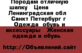 Породам отличную шапку › Цена ­ 3 500 - Ленинградская обл., Санкт-Петербург г. Одежда, обувь и аксессуары » Женская одежда и обувь   